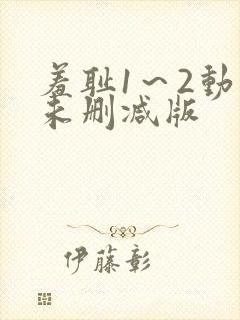 羞耻1～2动漫未删减版