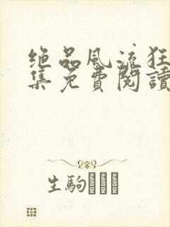 绝品风流狂医全集免费阅读