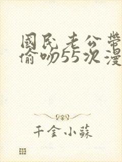 国民老公带回家偷吻55次漫画下拉式