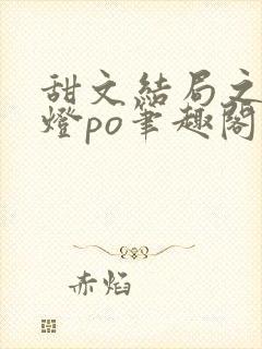 甜文结局之后青灯po笔趣阁世洲