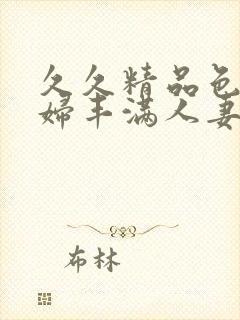 久久精品色妇熟妇丰满人妻在线观看