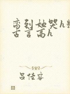 脔到她哭h粗话古言高h