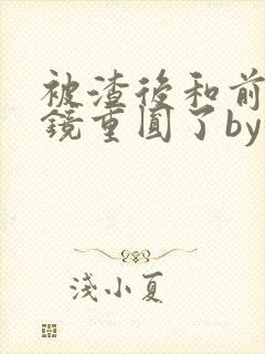 被渣后和前夫破镜重圆了by画七