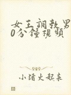 女王调教男奴30分钟视频