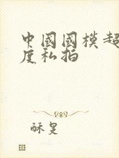 中国国模超大尺度私拍