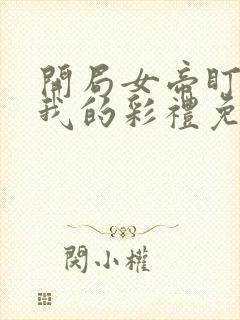 开局女帝盯上了我的彩礼免费看短剧