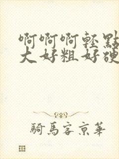 啊啊啊轻点疼好大好粗好硬封面