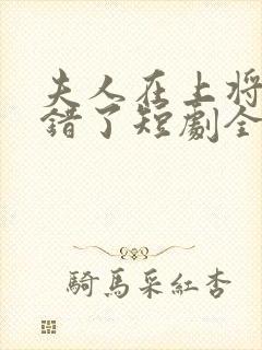 夫人在上将军知错了短剧全集