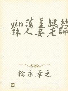 yin荡美腿丝袜人妻老师