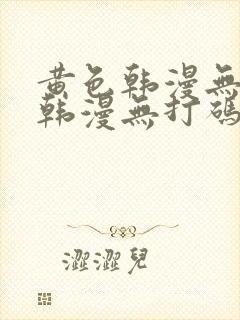 黄色韩漫无删减韩漫无打码