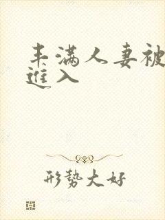 丰满人妻被疯狂进入