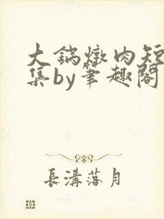大锅炖肉短篇合集by笔趣阁免费阅读
