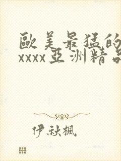 欧美最猛的性xxxxx亚洲精品