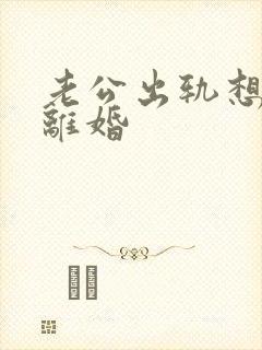 老公出轨想跟我离婚