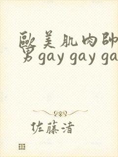 欧美肌肉帅哥男男gay gay gay