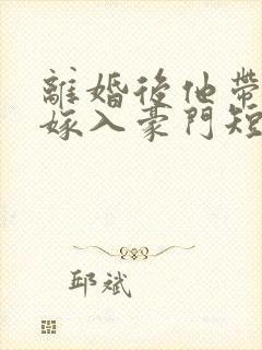 离婚后他带着崽嫁入豪门短剧完整版