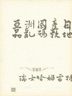 亚洲国产日韩精品乱码教地