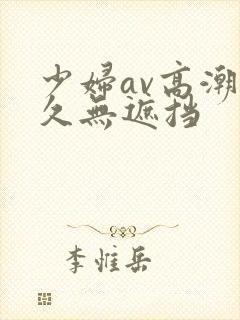 少妇av高潮久久无遮挡