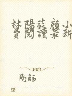 林阳苏颜小说免费阅读最新完整版