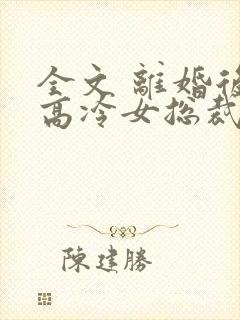 全文 离婚后,高冷女总裁悔疯了