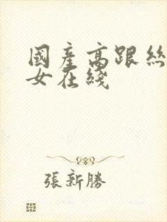 国产高跟丝袜美女在线