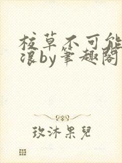 校草不可能这么浪by笔趣阁最新章节更