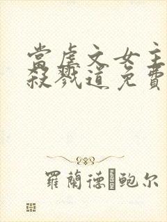 当虐文女主修了杀戮道免费看书软件