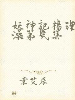 妖神记杨理事泡澡第几集