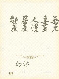 邻居人妻无删减羞羞漫画免费