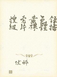 搜索黄色录像一级片裸体播放