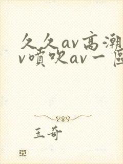 久久av高潮av喷吹av一区