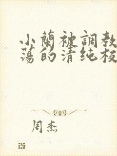 小兰被调教成浪荡的清纯校花视频