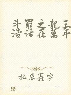 斗罗之龙王霍雨浩活在万年之后