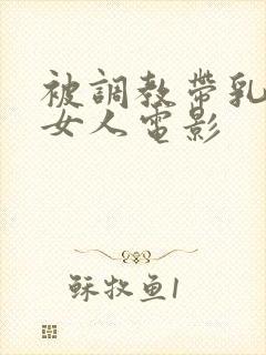 被调教带乳环的女人电影