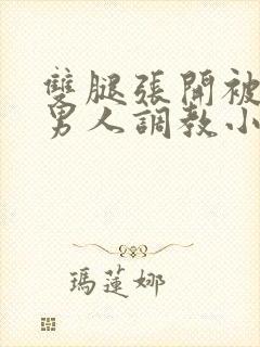 双腿张开被9个男人调教小说高h