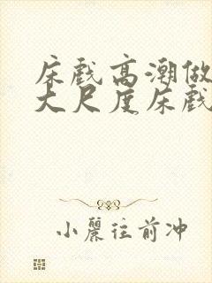 床戏高潮做进去大尺度床戏