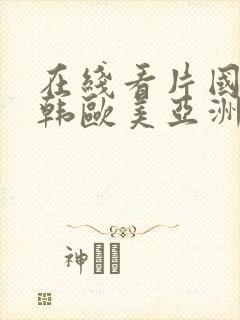 在线看片国产日韩欧美亚洲