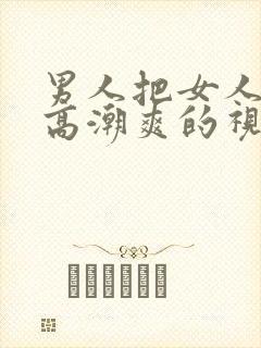 男人把女人操到高潮爽的视频给我看看