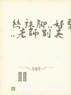 丝袜脚..好紧..老师别夹封面