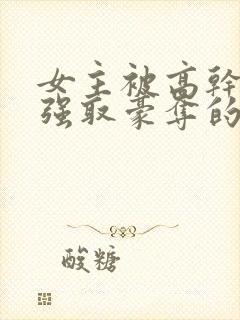 女主被高干子弟强取豪夺的小说