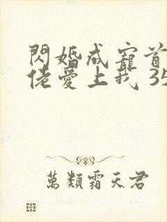 闪婚成宠首富大佬爱上我 35