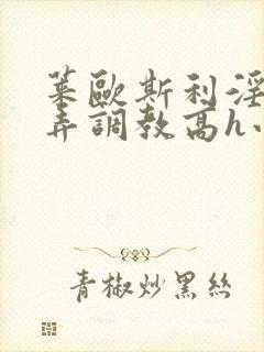 莱欧斯利淫堕玩弄调教高h小说