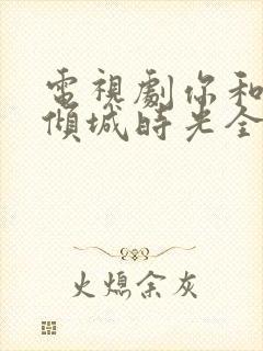 电视剧你和我的倾城时光全部演员表