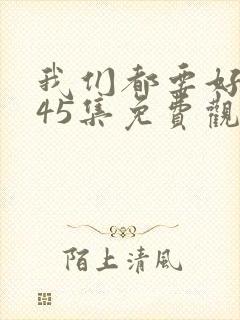 我们都要好好的45集免费观看