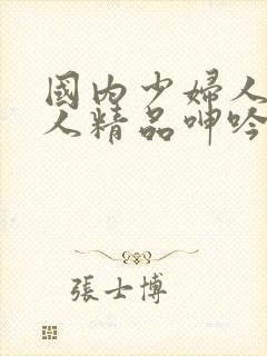 国内少妇人妻偷人精品呻吟