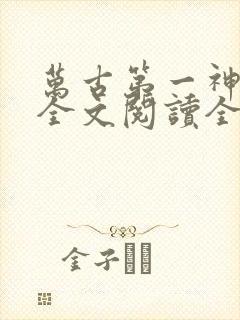 万古第一神免费全文阅读全文
