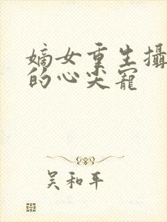 嫡女重生摄政王的心尖宠