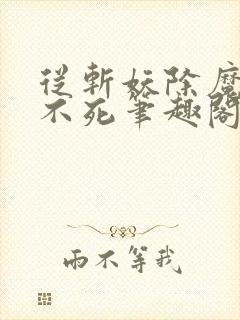 从斩妖除魔长生不死笔趣阁无错版