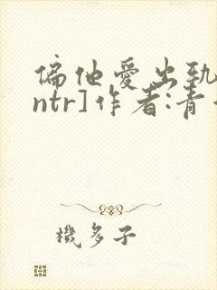 偏他爱出轨[逆ntr]作者:青溪