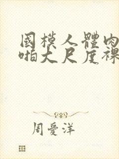 国模人体肉肉啪啪大尺度裸体